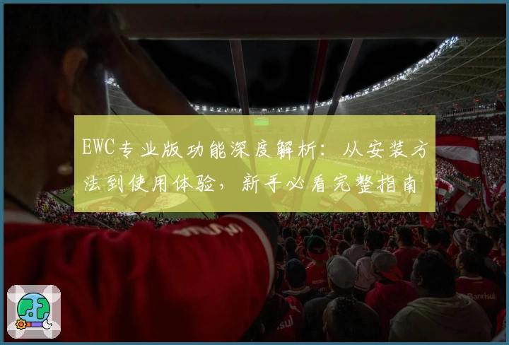 EWC专业版功能深度解析:从安装方法到使用体验,新手必看完整指南