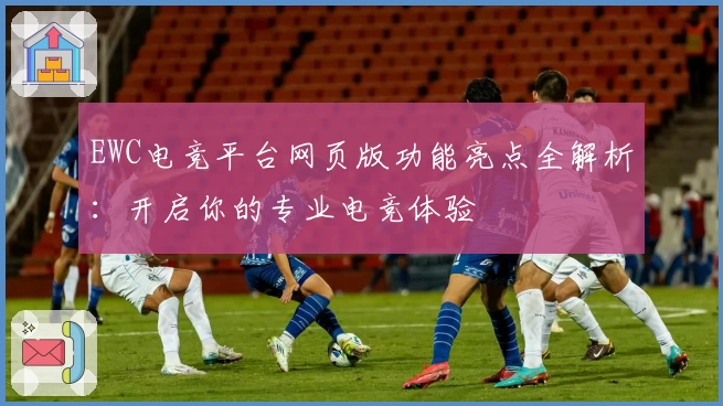 EWC电竞平台网页版功能亮点全解析:开启你的专业电竞体验