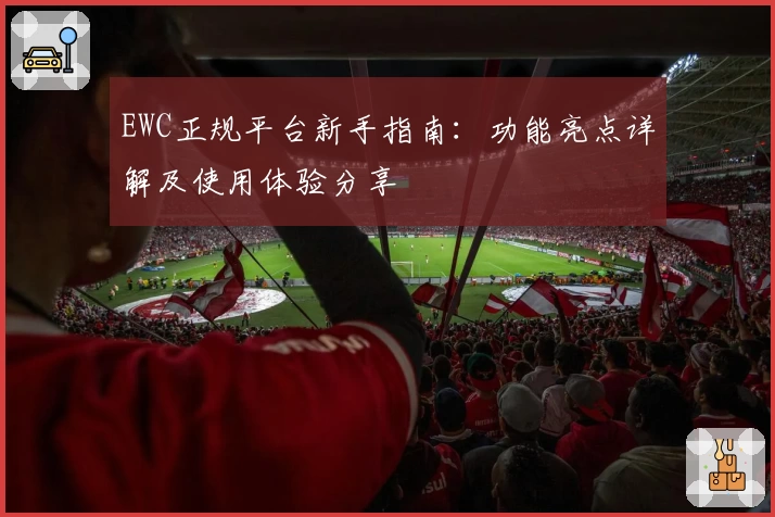 EWC正规平台新手指南：功能亮点详解及使用体验分享