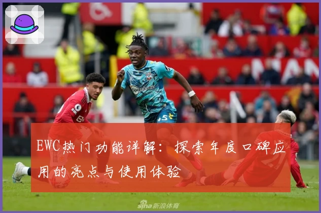 EWC热门功能详解:探索年度口碑应用的亮点与使用体验