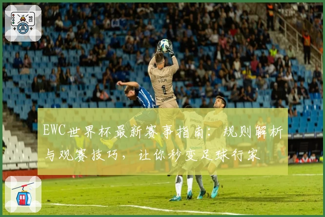 EWC世界杯最新赛事指南：规则解析与观赛技巧，让你秒变足球行家