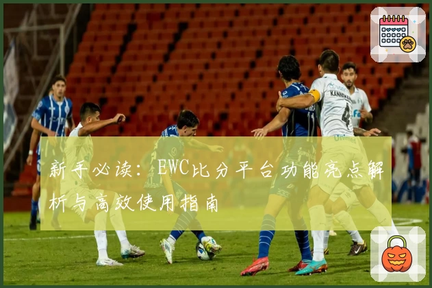 新手必读：EWC比分平台功能亮点解析与高效使用指南
