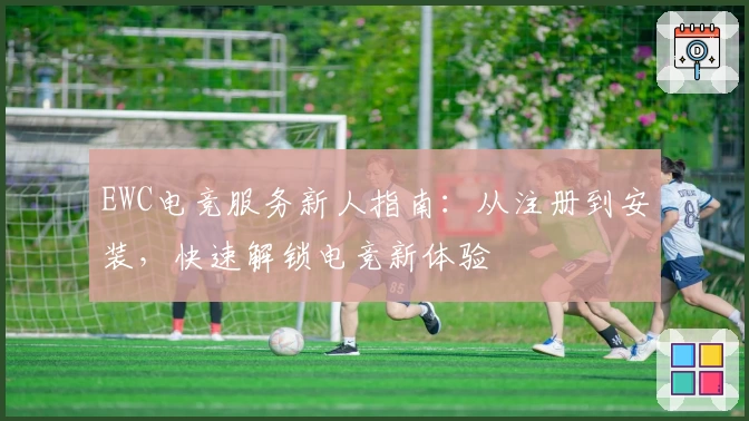 EWC电竞服务新人指南：从注册到安装，快速解锁电竞新体验