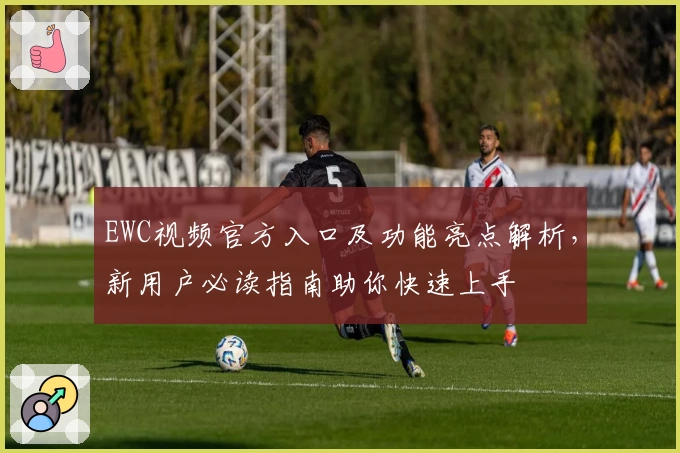 EWC视频官方入口及功能亮点解析，新用户必读指南助你快速上手