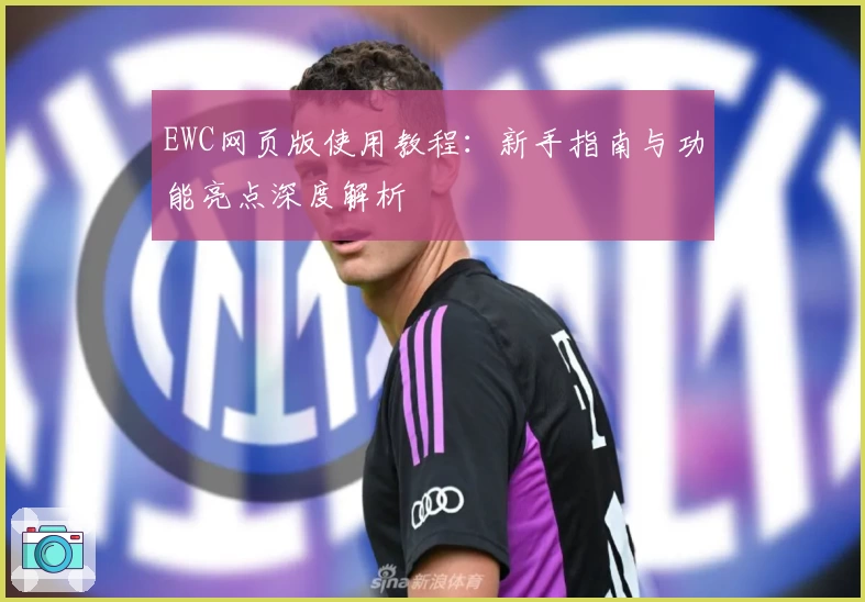 EWC网页版使用教程：新手指南与功能亮点深度解析