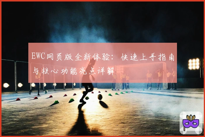 EWC网页版全新体验：快速上手指南与核心功能亮点详解