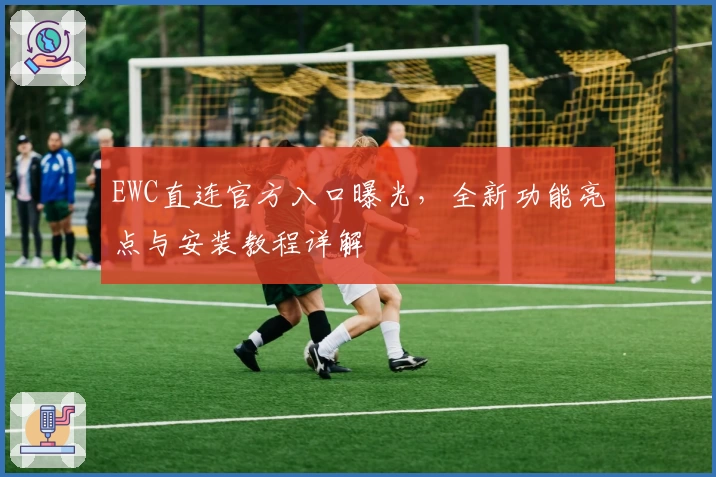 EWC直连官方入口曝光，全新功能亮点与安装教程详解