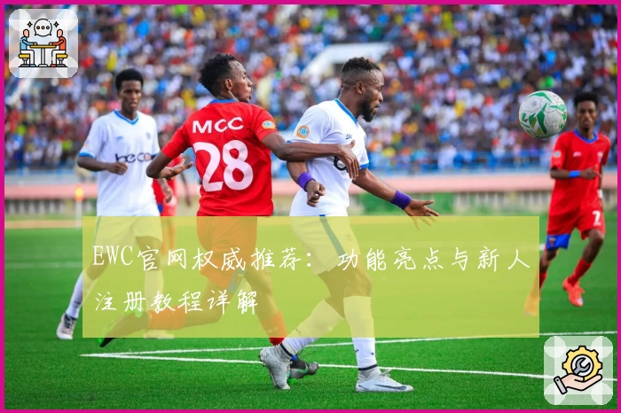 EWC官网权威推荐：功能亮点与新人注册教程详解