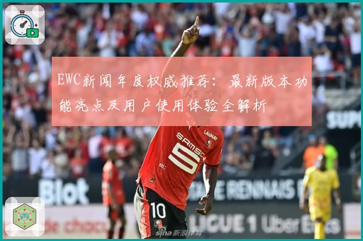 EWC新闻年度权威推荐：最新版本功能亮点及用户使用体验全解析