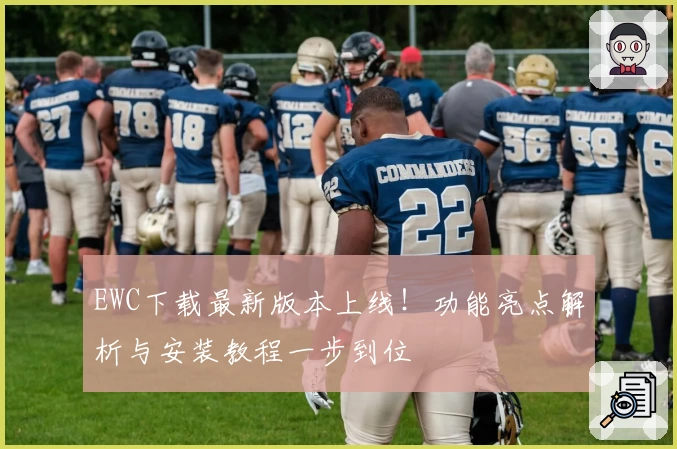 EWC下载最新版本上线！功能亮点解析与安装教程一步到位