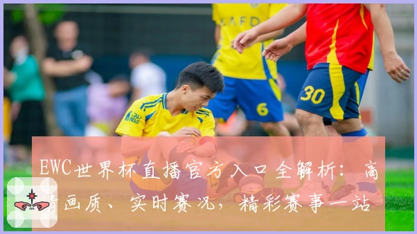 EWC世界杯直播官方入口全解析:高清画质、实时赛况,精彩赛事一站观看无忧