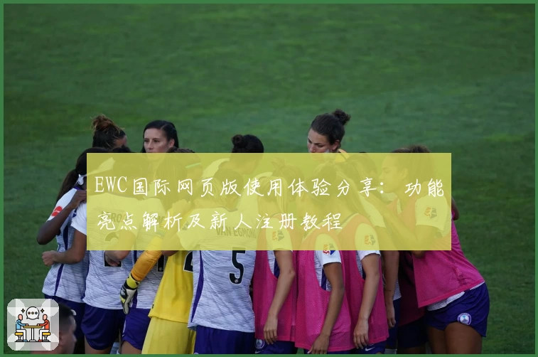 EWC国际网页版使用体验分享：功能亮点解析及新人注册教程