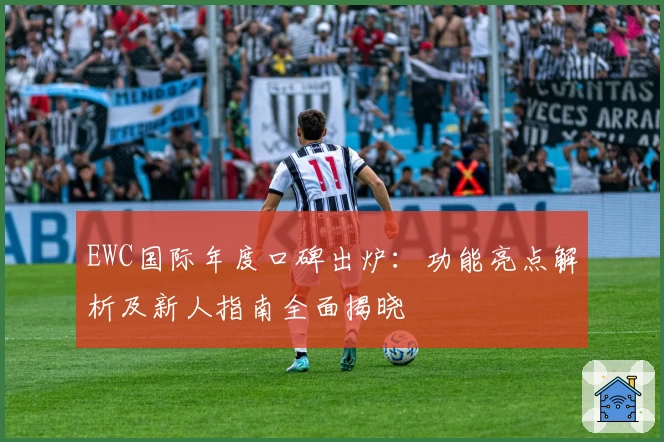 EWC国际年度口碑出炉：功能亮点解析及新人指南全面揭晓