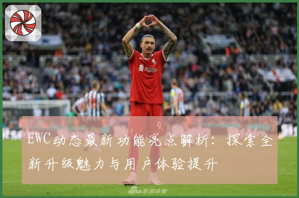 EWC动态最新功能亮点解析：探索全新升级魅力与用户体验提升
