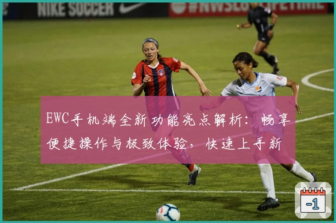 EWC手机端全新功能亮点解析：畅享便捷操作与极致体验，快速上手新手必看