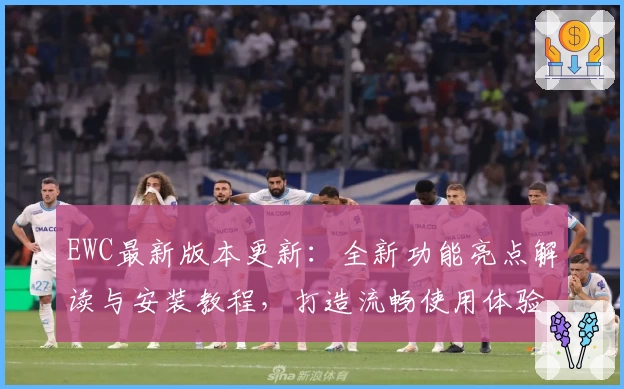 EWC最新版本更新:全新功能亮点解读与安装教程,打造流畅使用体验