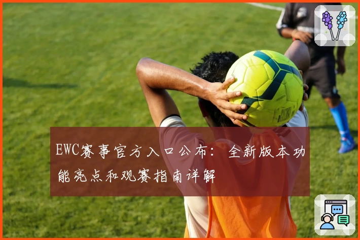 EWC赛事官方入口公布：全新版本功能亮点和观赛指南详解