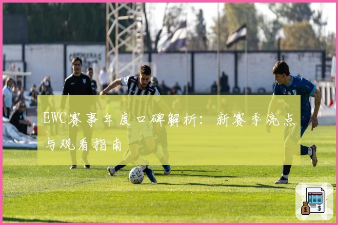 EWC赛事年度口碑解析：新赛季亮点与观看指南